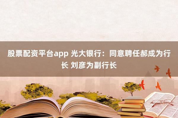 股票配资平台app 光大银行：同意聘任郝成为行长 刘彦为副行长