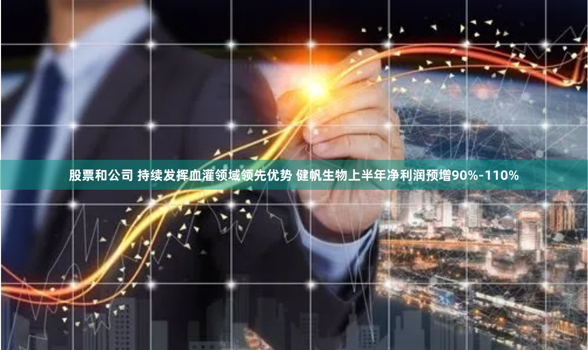 股票和公司 持续发挥血灌领域领先优势 健帆生物上半年净利润预增90%-110%