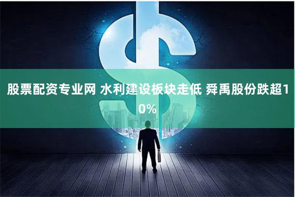 股票配资专业网 水利建设板块走低 舜禹股份跌超10%