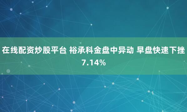 在线配资炒股平台 裕承科金盘中异动 早盘快速下挫7.14%