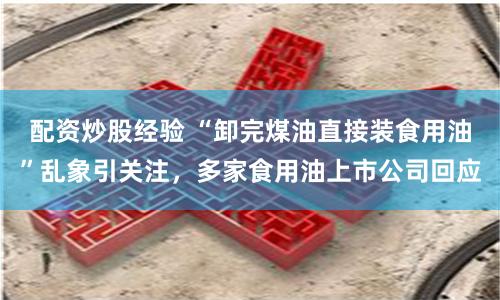 配资炒股经验 “卸完煤油直接装食用油”乱象引关注，多家食用油上市公司回应