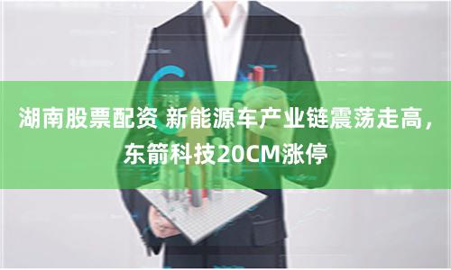 湖南股票配资 新能源车产业链震荡走高，东箭科技20CM涨停