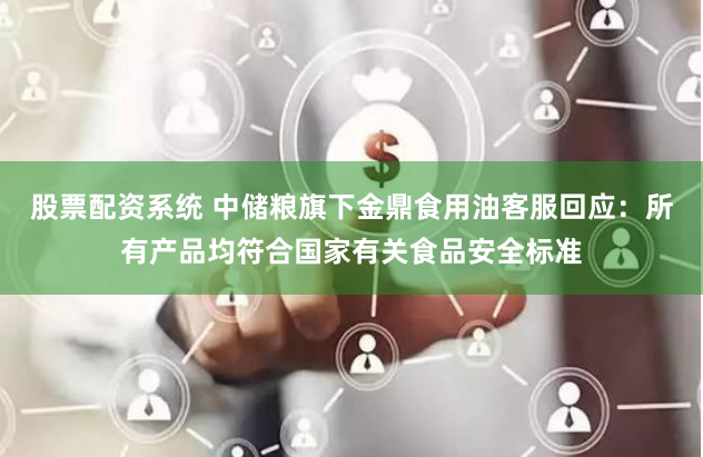 股票配资系统 中储粮旗下金鼎食用油客服回应：所有产品均符合国家有关食品安全标准