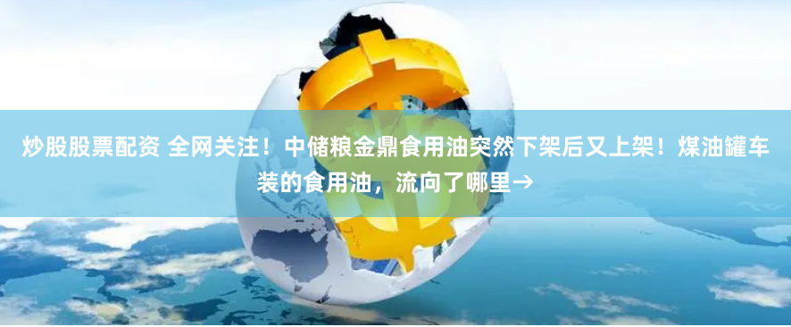 炒股股票配资 全网关注！中储粮金鼎食用油突然下架后又上架！煤油罐车装的食用油，流向了哪里→