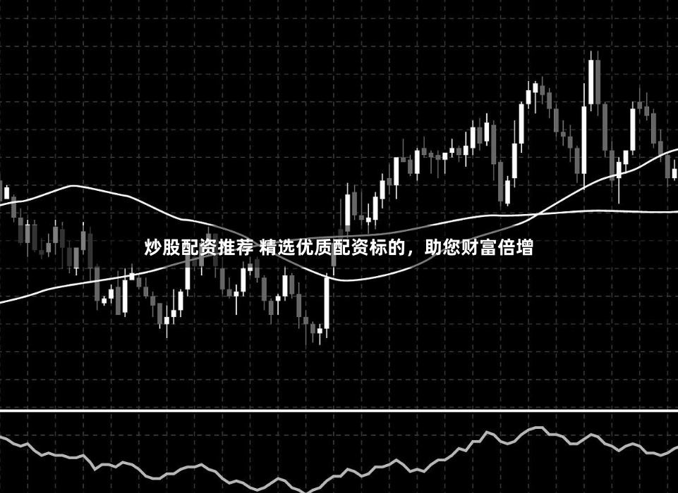 炒股配资推荐 精选优质配资标的，助您财富倍增