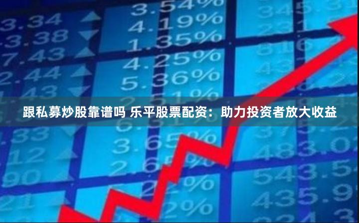跟私募炒股靠谱吗 乐平股票配资：助力投资者放大收益