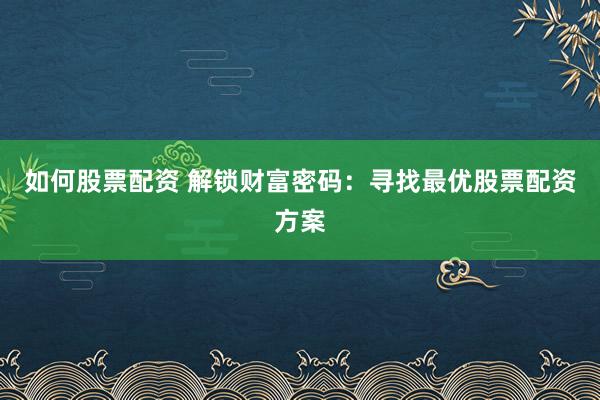 如何股票配资 解锁财富密码：寻找最优股票配资方案