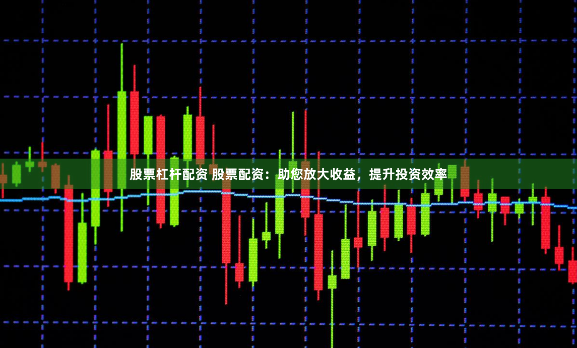 股票杠杆配资 股票配资：助您放大收益，提升投资效率