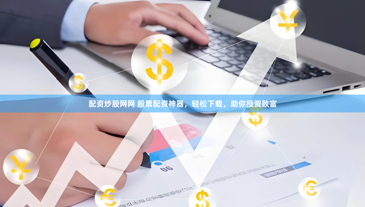 配资炒股网网 股票配资神器，轻松下载，助你投资致富