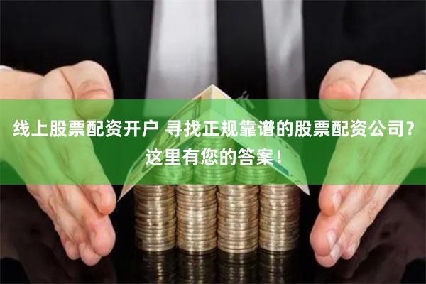 线上股票配资开户 寻找正规靠谱的股票配资公司？这里有您的答案！