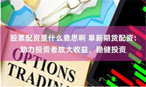 股票配资是什么意思啊 阜新期货配资：助力投资者放大收益，稳健投资
