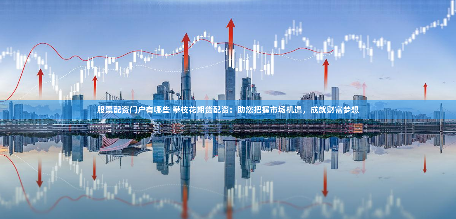 股票配资门户有哪些 攀枝花期货配资：助您把握市场机遇，成就财富梦想