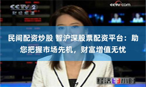 民间配资炒股 智沪深股票配资平台：助您把握市场先机，财富增值无忧