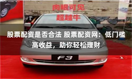 股票配资是否合法 股票配资网：低门槛高收益，助你轻松理财
