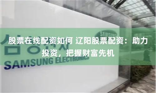 股票在线配资如何 辽阳股票配资：助力投资，把握财富先机
