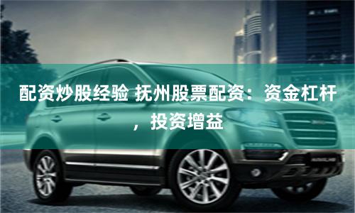 配资炒股经验 抚州股票配资：资金杠杆，投资增益