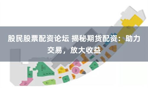 股民股票配资论坛 揭秘期货配资：助力交易，放大收益
