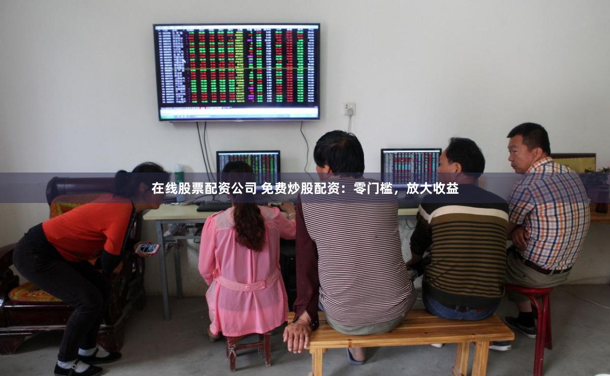 在线股票配资公司 免费炒股配资:零门槛,放大收益